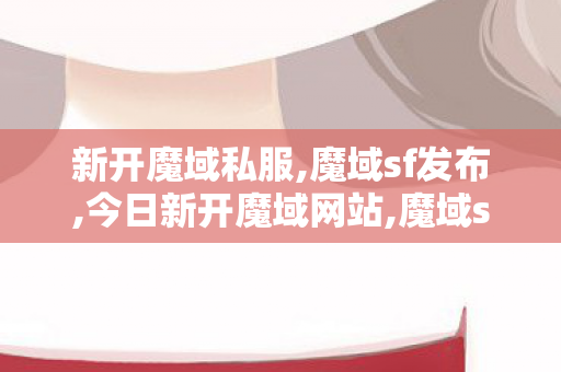 新开魔域私服,魔域sf发布,今日新开魔域网站,魔域sf发布