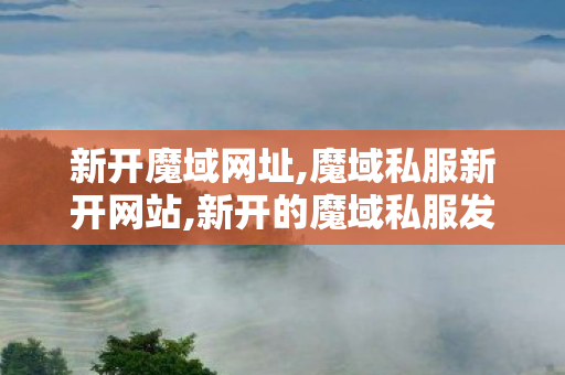 新开魔域网址,魔域私服新开网站,新开的魔域私服发布网,魔域私服新开网站
