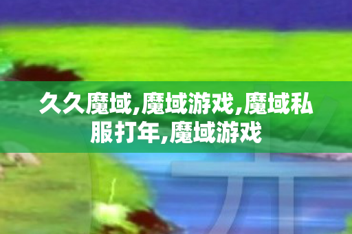 久久魔域,魔域游戏,魔域私服打年,魔域游戏
