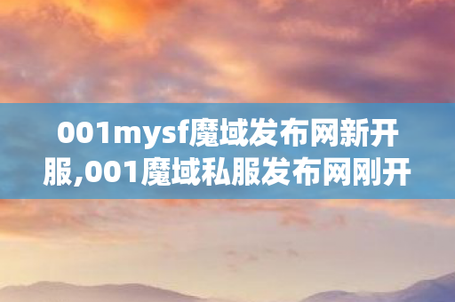 001mysf魔域发布网新开服,001魔域私服发布网刚开一秒,001魔域发布网新开服,001魔域私服发布网刚开一秒