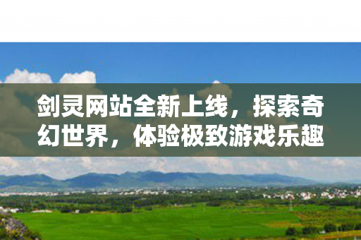 剑灵网站全新上线，探索奇幻世界，体验极致游戏乐趣