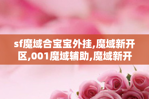 sf魔域合宝宝外挂,魔域新开区,001魔域辅助,魔域新开区