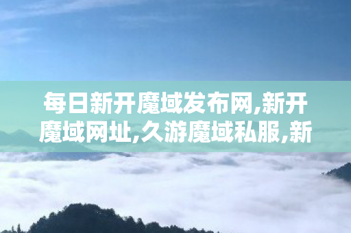 每日新开魔域发布网,新开魔域网址,久游魔域私服,新开魔域网址
