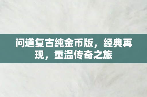问道复古纯金币版，经典再现，重温传奇之旅