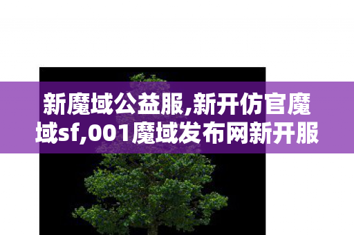 新魔域公益服,新开仿官魔域sf,001魔域发布网新开服,新开仿官魔域sf