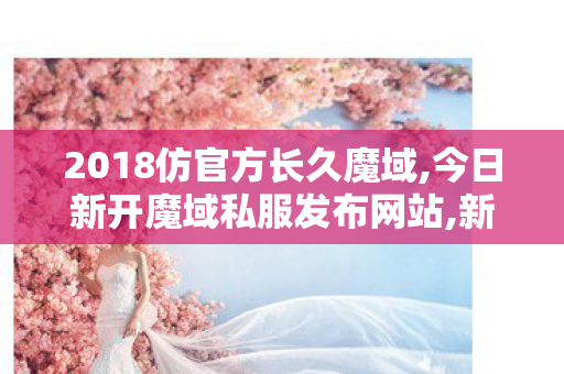 2018仿官方长久魔域,今日新开魔域私服发布网站,新开变态魔域私服,今日新开魔域私服发布网站