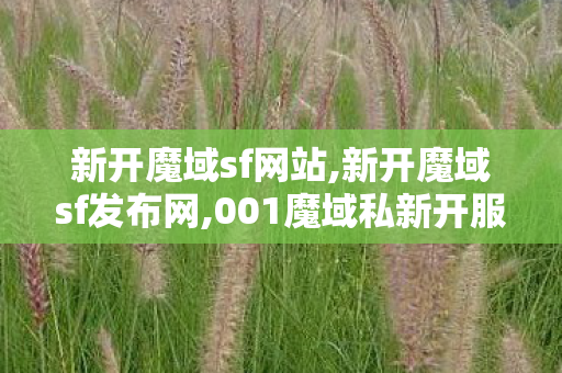 新开魔域sf网站,新开魔域sf发布网,001魔域私新开服发布网,新开魔域sf发布网