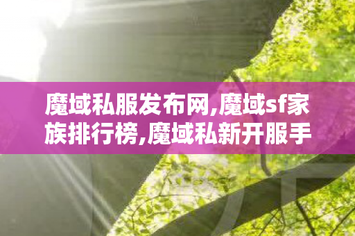 魔域私服发布网,魔域sf家族排行榜,魔域私新开服手游,魔域sf家族排行榜
