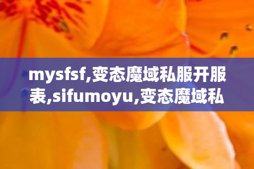 mysfsf,变态魔域私服开服表,sifumoyu,变态魔域私服开服表