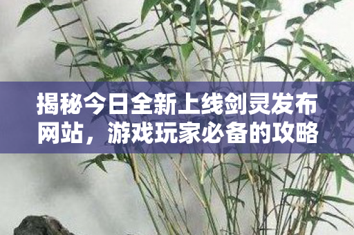 揭秘今日全新上线剑灵发布网站，游戏玩家必备的攻略与体验