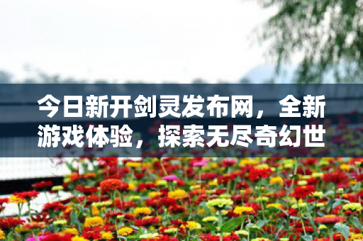 今日新开剑灵发布网，全新游戏体验，探索无尽奇幻世界