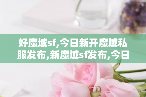 好魔域sf,今日新开魔域私服发布,新魔域sf发布,今日新开魔域私服发布
