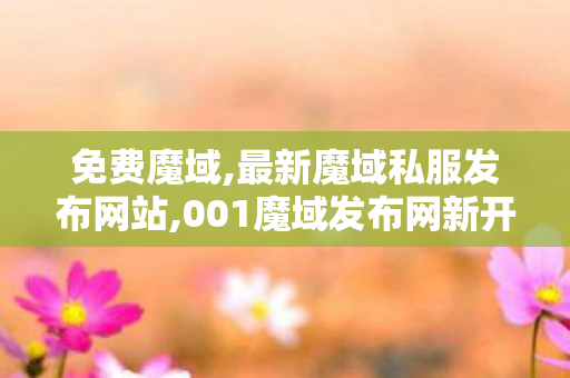 免费魔域,最新魔域私服发布网站,001魔域发布网新开服,最新魔域私服发布网站