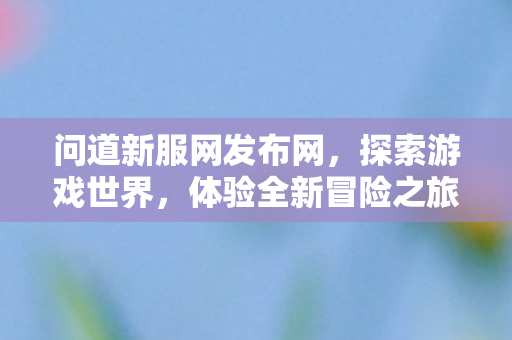 问道新服网发布网，探索游戏世界，体验全新冒险之旅