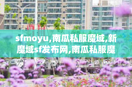 sfmoyu,南瓜私服魔域,新魔域sf发布网,南瓜私服魔域