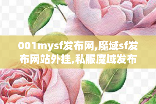 001mysf发布网,魔域sf发布网站外挂,私服魔域发布网站,魔域sf发布网站外挂