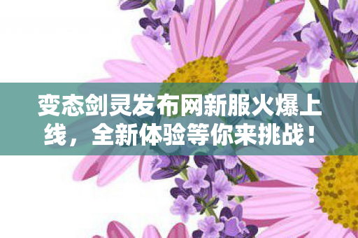 变态剑灵发布网新服火爆上线，全新体验等你来挑战！