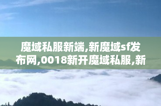 魔域私服新端,新魔域sf发布网,0018新开魔域私服,新魔域sf发布网