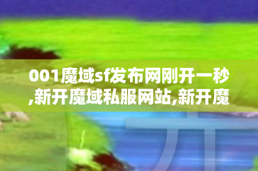 001魔域sf发布网刚开一秒,新开魔域私服网站,新开魔域私服,新开魔域私服网站