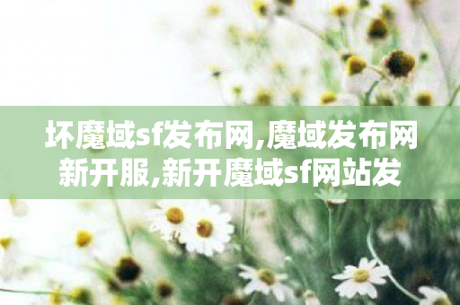 坏魔域sf发布网,魔域发布网新开服,新开魔域sf网站发布网,魔域发布网新开服