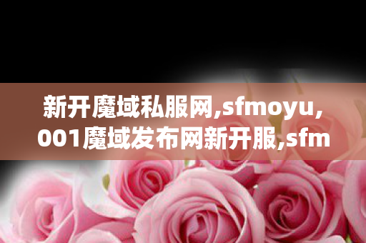 新开魔域私服网,sfmoyu,001魔域发布网新开服,sfmoyu