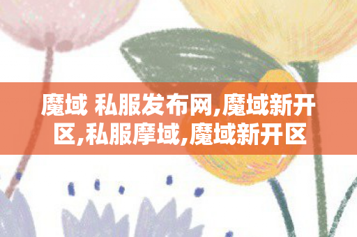 魔域 私服发布网,魔域新开区,私服摩域,魔域新开区
