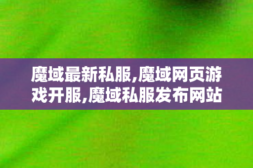 魔域最新私服,魔域网页游戏开服,魔域私服发布网站,魔域网页游戏开服