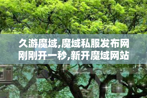 久游魔域,魔域私服发布网刚刚开一秒,新开魔域网站刚开一秒,魔域私服发布网刚刚开一秒