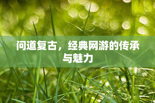问道复古，经典网游的传承与魅力