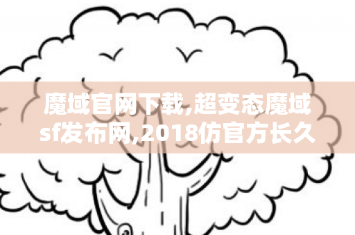 魔域官网下载,超变态魔域sf发布网,2018仿官方长久魔域,超变态魔域sf发布网