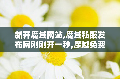 新开魔域网站,魔域私服发布网刚刚开一秒,魔域免费外挂,魔域私服发布网刚刚开一秒