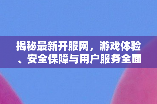 揭秘最新开服网，游戏体验、安全保障与用户服务全面升级