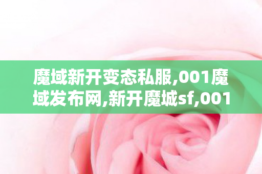 魔域新开变态私服,001魔域发布网,新开魔城sf,001魔域发布网
