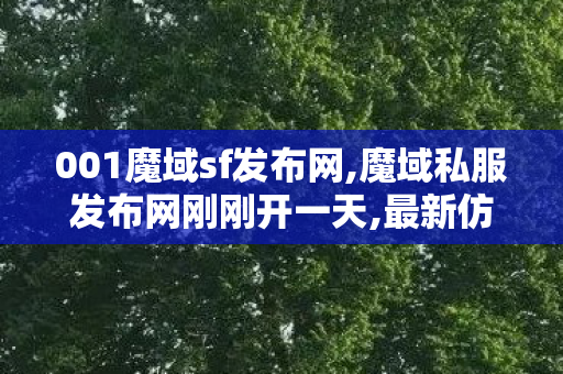 001魔域sf发布网,魔域私服发布网刚刚开一天,最新仿官方魔域长久服,魔域私服发布网刚刚开一天