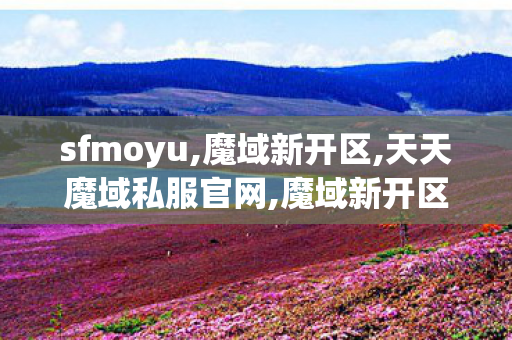 sfmoyu,魔域新开区,天天魔域私服官网,魔域新开区