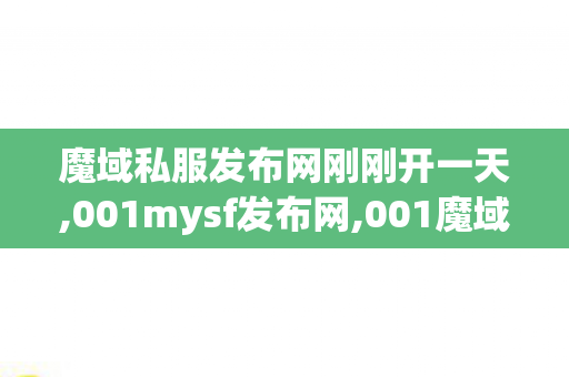 魔域私服发布网刚刚开一天,001mysf发布网,001魔域sf发布网站,001mysf发布网