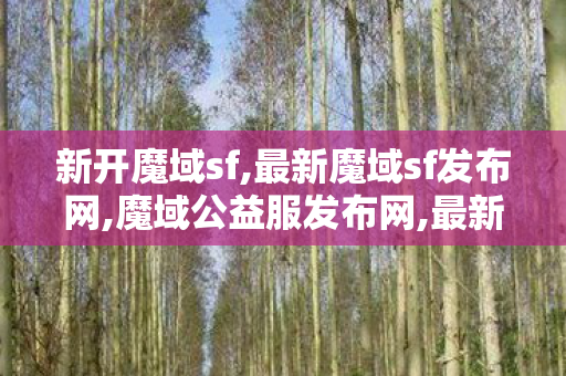 新开魔域sf,最新魔域sf发布网,魔域公益服发布网,最新魔域sf发布网