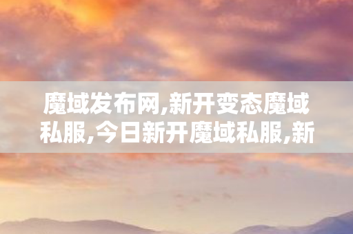 魔域发布网,新开变态魔域私服,今日新开魔域私服,新开变态魔域私服