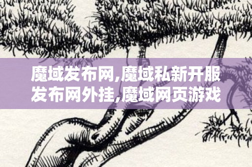 魔域发布网,魔域私新开服发布网外挂,魔域网页游戏变态版,魔域私新开服发布网外挂