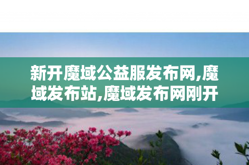 新开魔域公益服发布网,魔域发布站,魔域发布网刚开一秒,魔域发布站