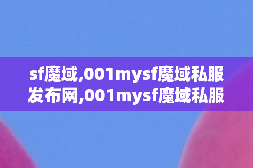sf魔域,001mysf魔域私服发布网,001mysf魔域私服发布网,001mysf魔域私服发布网