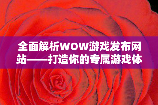 全面解析WOW游戏发布网站——打造你的专属游戏体验