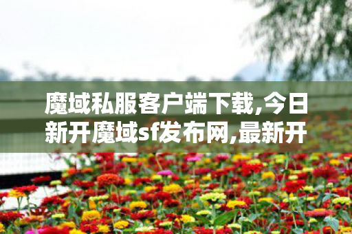 魔域私服客户端下载,今日新开魔域sf发布网,最新开的魔域私服,今日新开魔域sf发布网