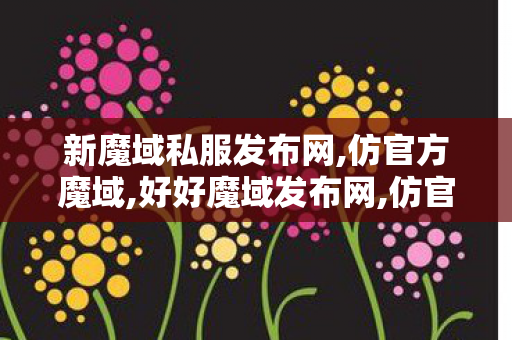 新魔域私服发布网,仿官方魔域,好好魔域发布网,仿官方魔域