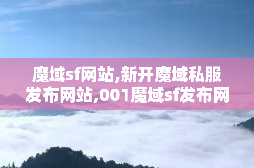 魔域sf网站,新开魔域私服发布网站,001魔域sf发布网刚开一秒,新开魔域私服发布网站