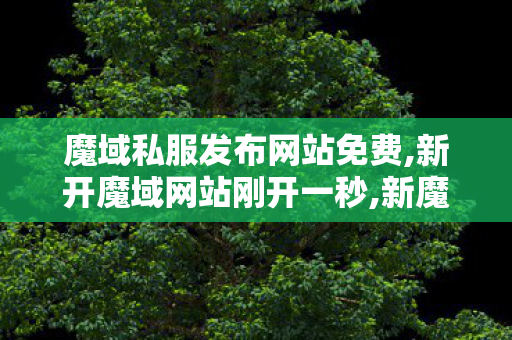 魔域私服发布网站免费,新开魔域网站刚开一秒,新魔域私服发布网,新开魔域网站刚开一秒