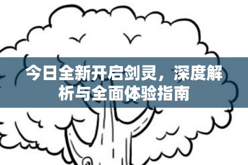 今日全新开启剑灵，深度解析与全面体验指南
