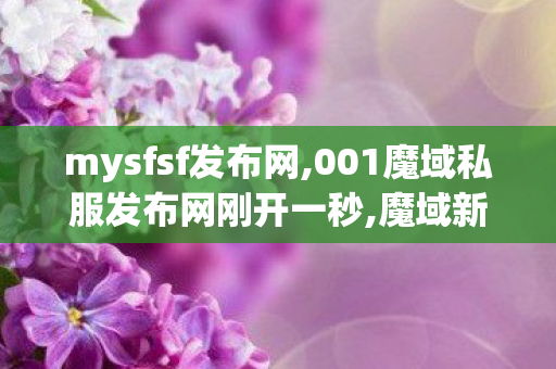 mysfsf发布网,001魔域私服发布网刚开一秒,魔域新开sf,001魔域私服发布网刚开一秒