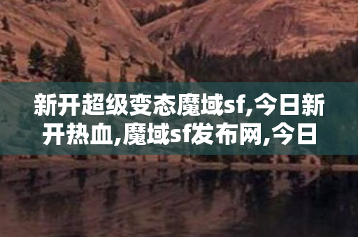 新开超级变态魔域sf,今日新开热血,魔域sf发布网,今日新开热血
