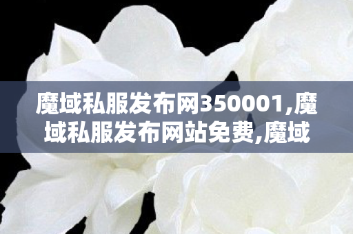 魔域私服发布网350001,魔域私服发布网站免费,魔域私新开,魔域私服发布网站免费